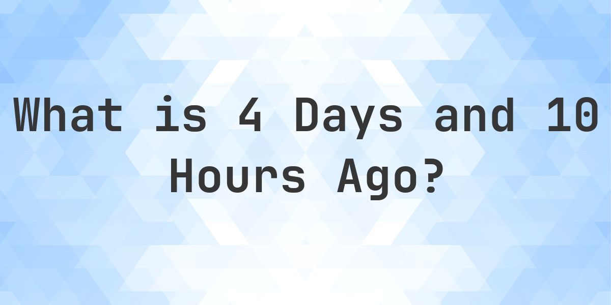 What Time Was It 4 Days and 10 Hours Ago? - Calculatio
