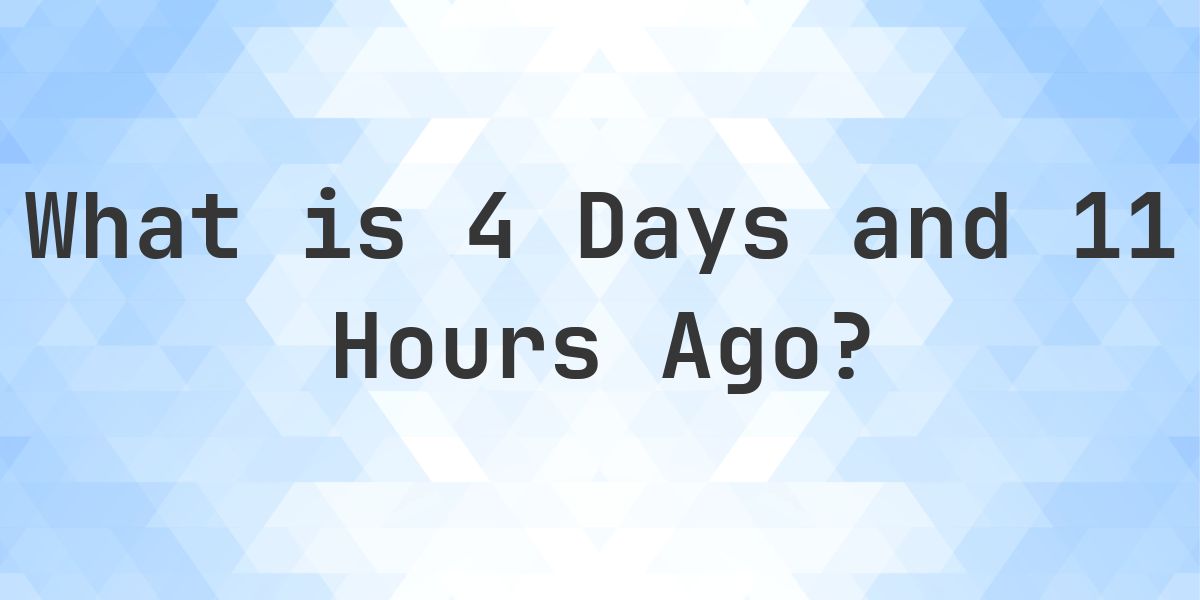What Time Was It 4 Days and 11 Hours Ago? - Calculatio