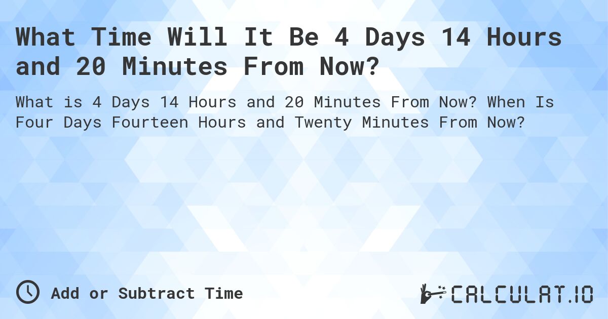 What Time Will It Be 4 Days 14 Hours and 20 Minutes From Now?. When Is Four Days Fourteen Hours and Twenty Minutes From Now?