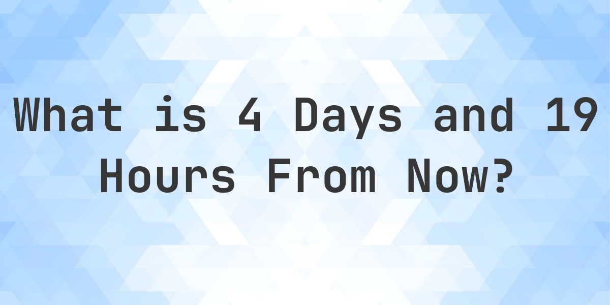 What Time Will It Be 4 Days and 19 Hours From Now? - Calculatio
