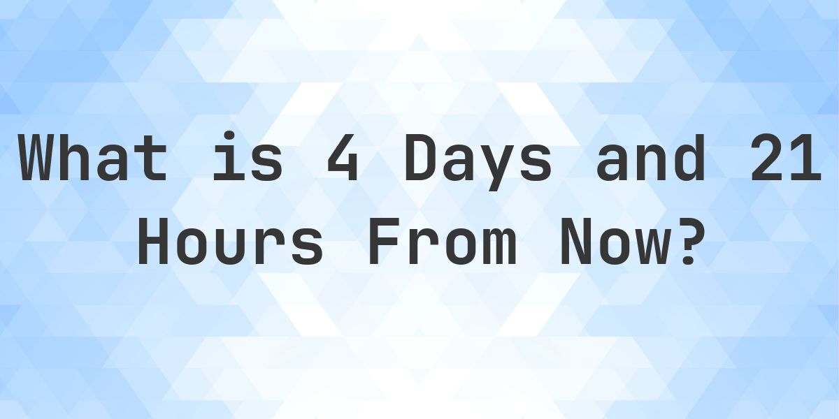 Time In Days What Time Will It Be 4 Days and 21 Hours From Now? - Calculatio
