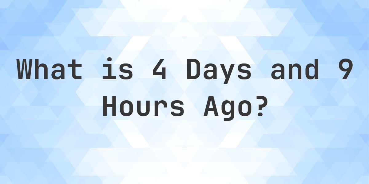 What Time Was It 4 Days and 9 Hours Ago? - Calculatio