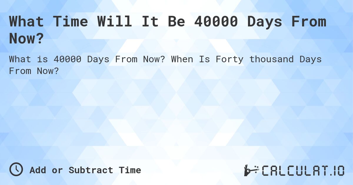 What Time Will It Be 40000 Days From Now?. When Is Forty thousand Days From Now?