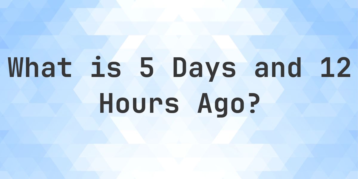 What Time Was It 5 Days and 12 Hours Ago? - Calculatio