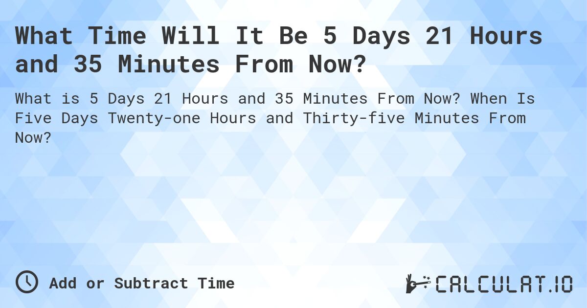 What Time Will It Be 5 Days 21 Hours and 35 Minutes From Now?. When Is Five Days Twenty-one Hours and Thirty-five Minutes From Now?