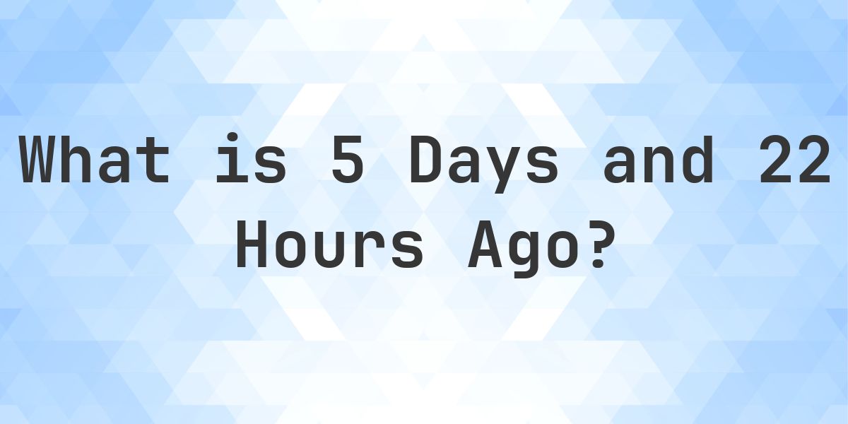 What Time Was It 5 Days and 22 Hours Ago? - Calculatio