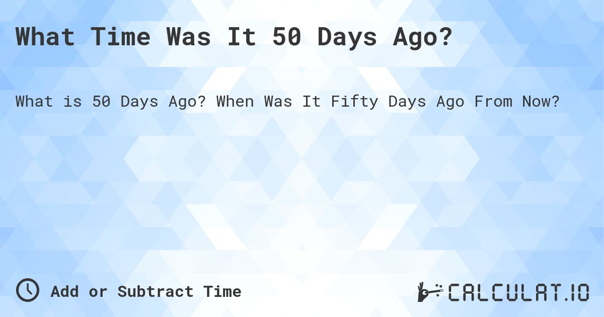 What Time Was It 50 Days Ago?. When Was It Fifty Days Ago From Now?