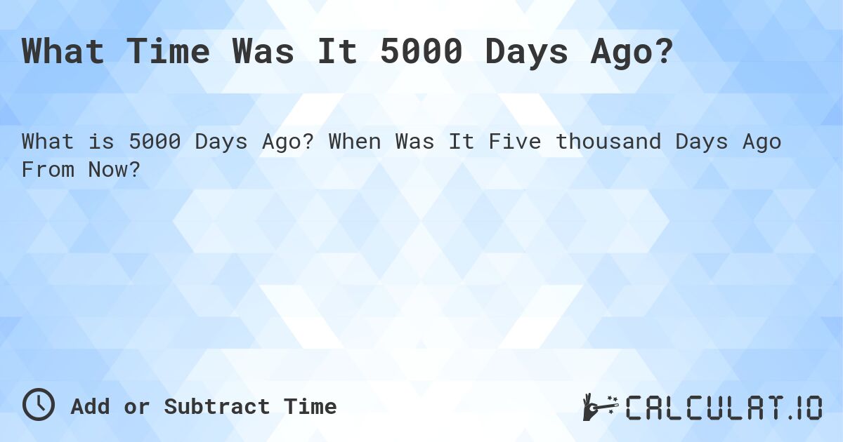 What Time Was It 5000 Days Ago?. When Was It Five thousand Days Ago From Now?