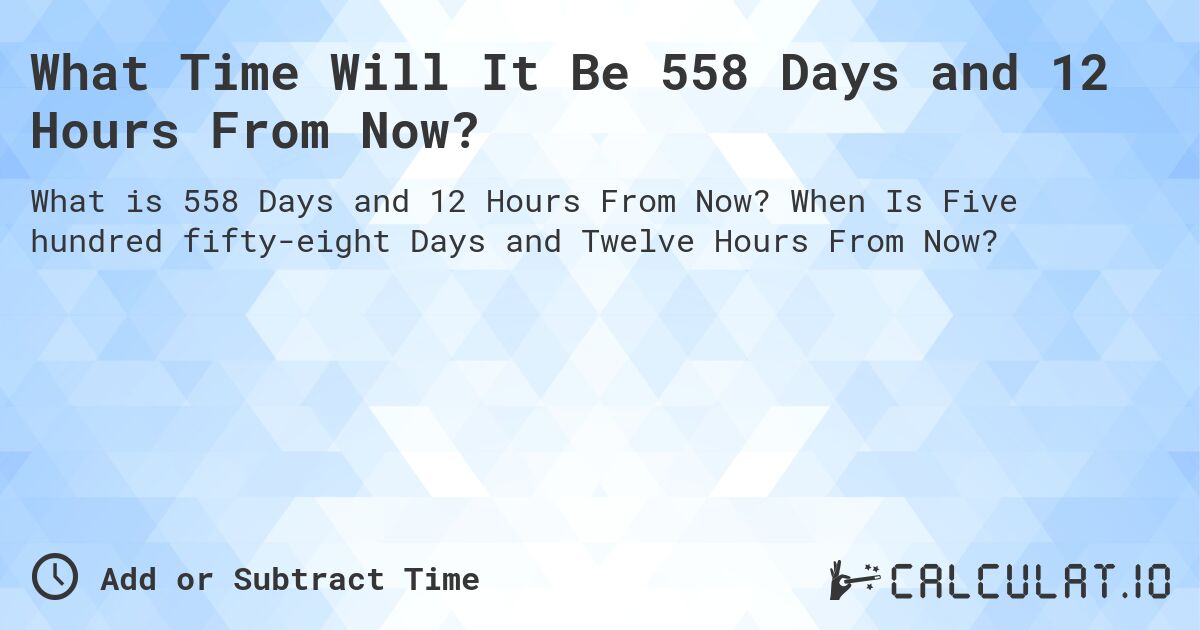 What Time Will It Be 558 Days and 12 Hours From Now?. When Is Five hundred fifty-eight Days and Twelve Hours From Now?
