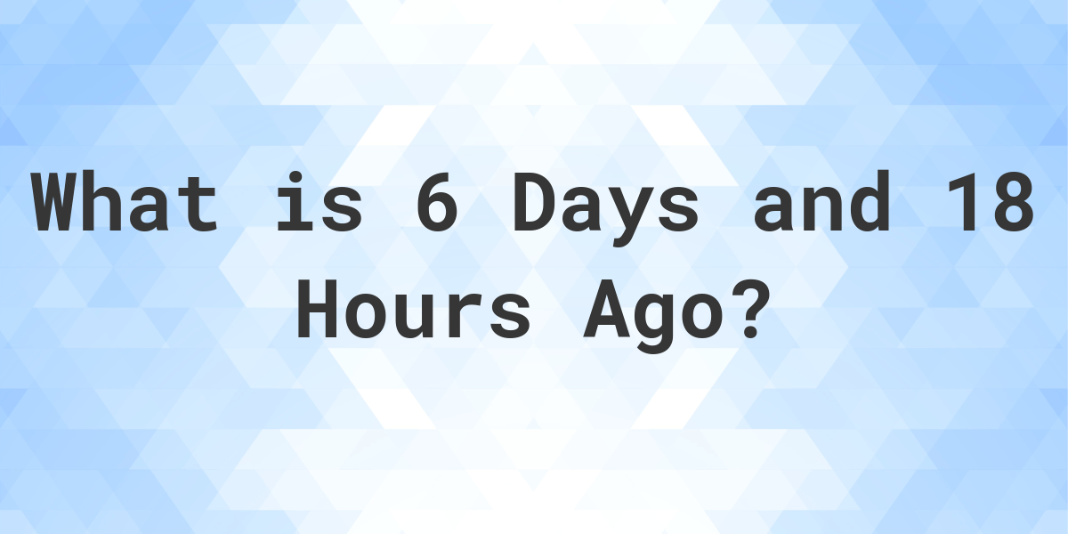 What Time Was It 6 Days and 18 Hours Ago Calculatio