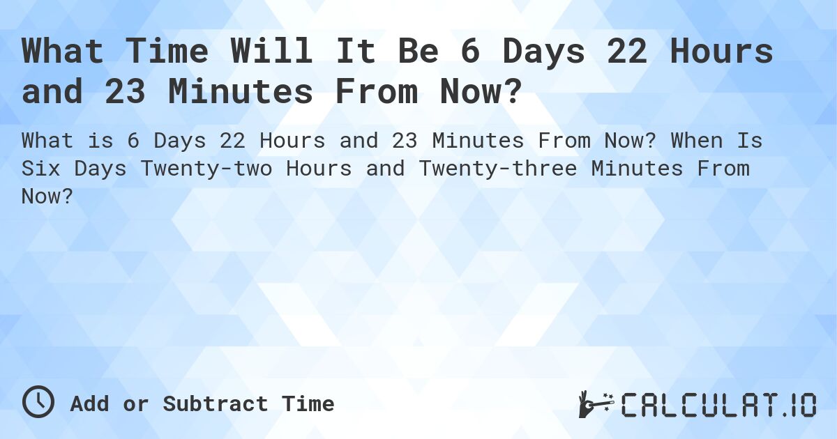What Time Will It Be 6 Days 22 Hours and 23 Minutes From Now?. When Is Six Days Twenty-two Hours and Twenty-three Minutes From Now?