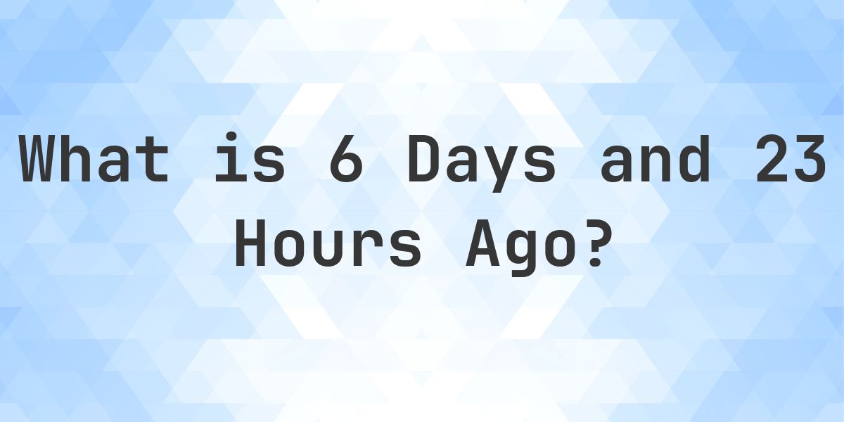 What Time Was It 6 Days and 23 Hours Ago? - Calculatio