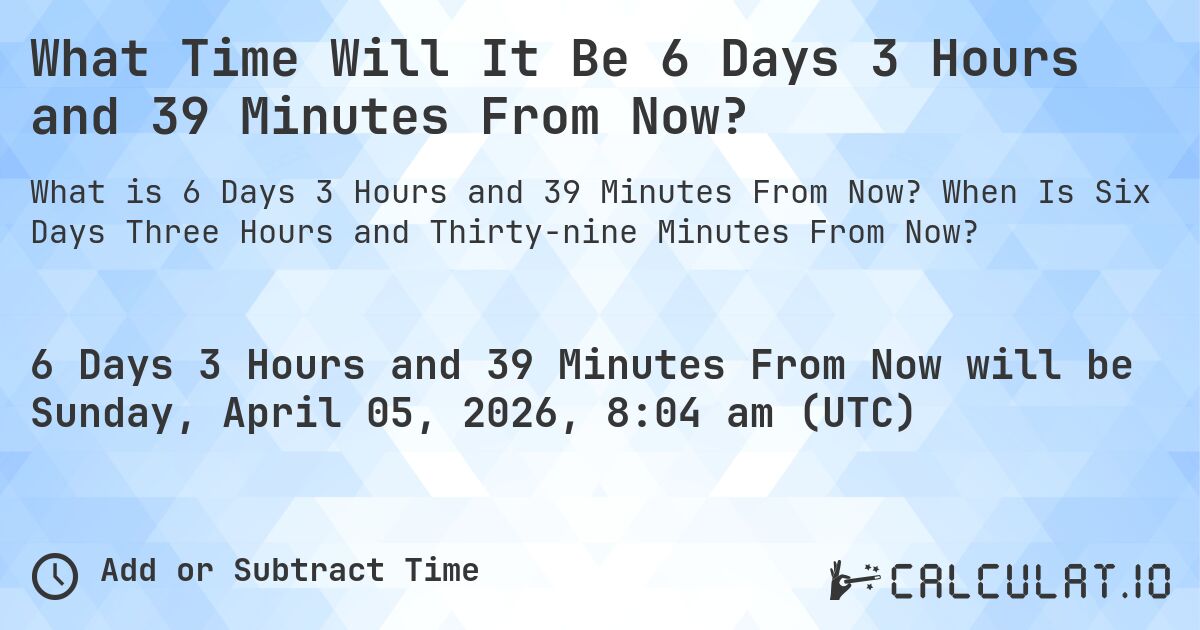 What Time Will It Be 6 Days 3 Hours and 39 Minutes From Now?. When Is Six Days Three Hours and Thirty-nine Minutes From Now?