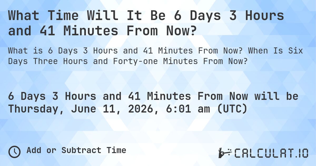 What Time Will It Be 6 Days 3 Hours and 41 Minutes From Now?. When Is Six Days Three Hours and Forty-one Minutes From Now?