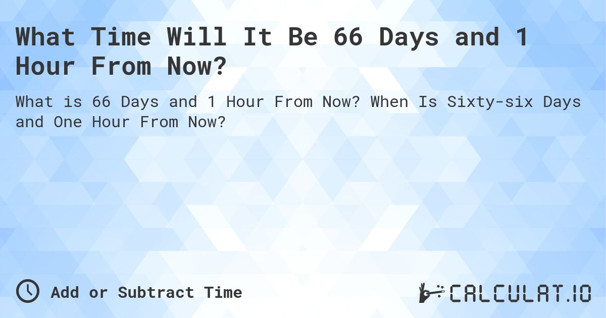 What Time Will It Be 66 Days and 1 Hour From Now?. When Is Sixty-six Days and One Hour From Now?
