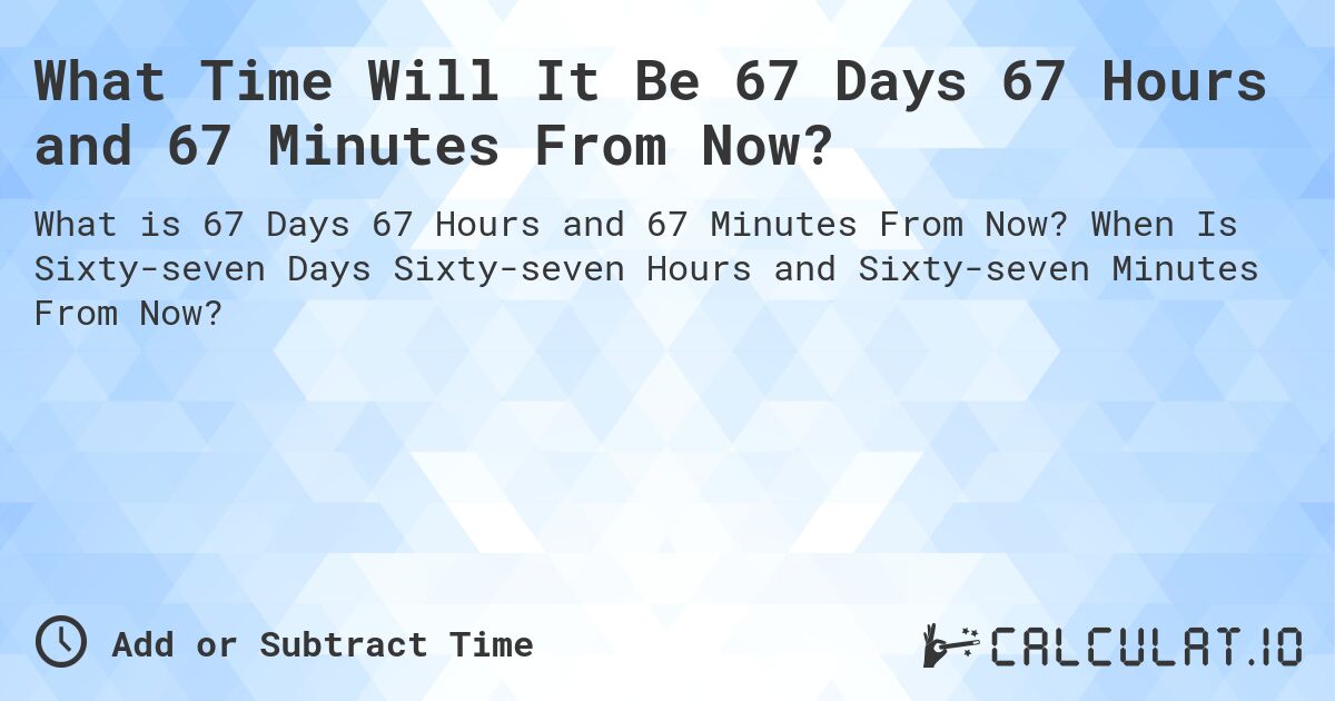What Time Will It Be 67 Days 67 Hours and 67 Minutes From Now?. When Is Sixty-seven Days Sixty-seven Hours and Sixty-seven Minutes From Now?