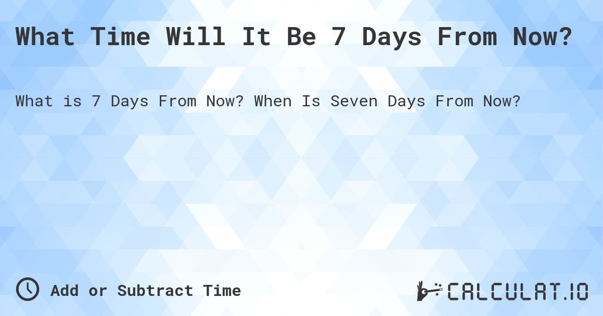 What Time Will It Be 7 Days From Now?. When Is Seven Days From Now?