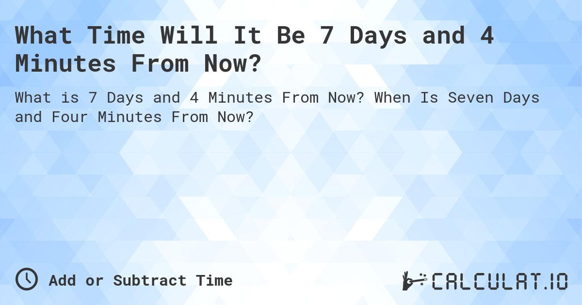 What Time Will It Be 7 Days and 4 Minutes From Now?. When Is Seven Days and Four Minutes From Now?