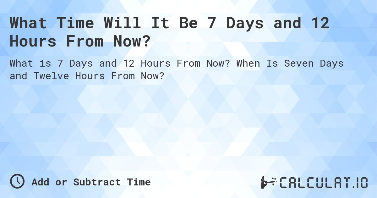 What Time Will It Be 7 Days and 12 Hours From Now?. When Is Seven Days and Twelve Hours From Now?
