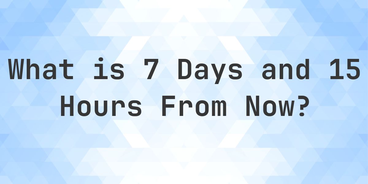 What Time Will It Be 7 Days and 15 Hours From Now? - Calculatio