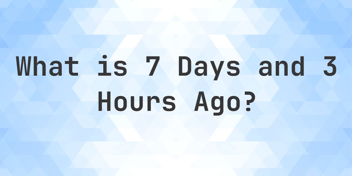 What Time Was It 7 Days and 3 Hours Ago? - Calculatio