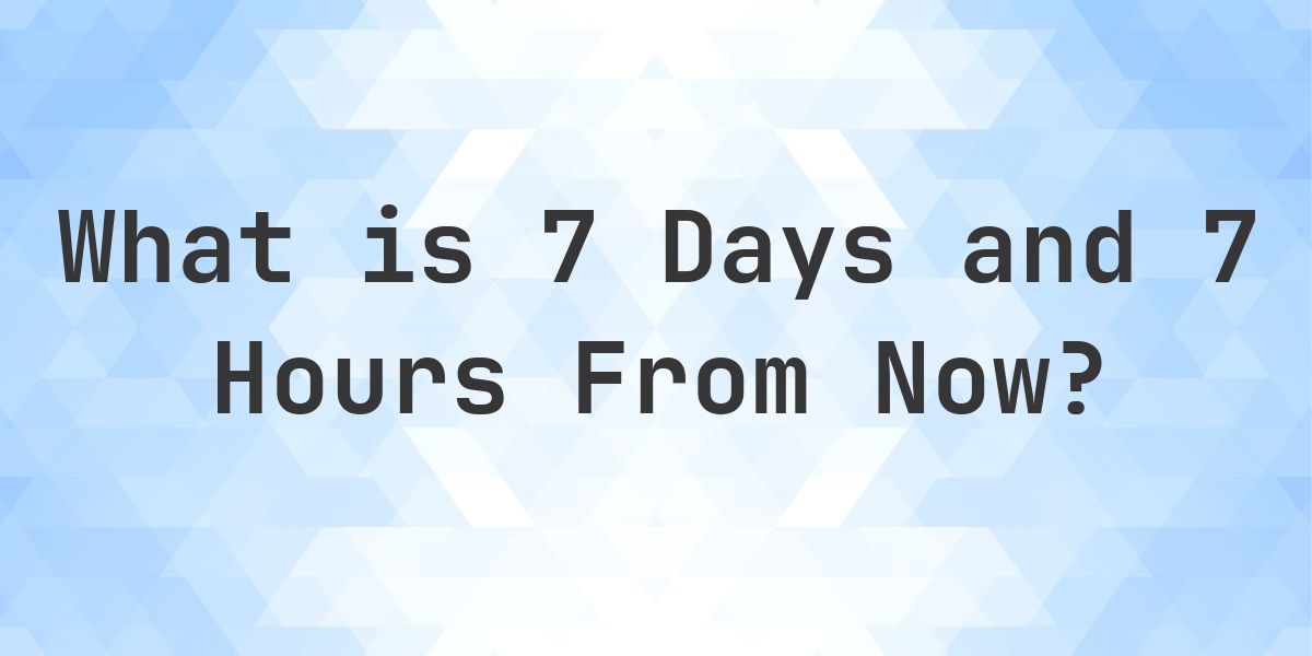What Time Will It Be 7 Days and 7 Hours From Now? - Calculatio