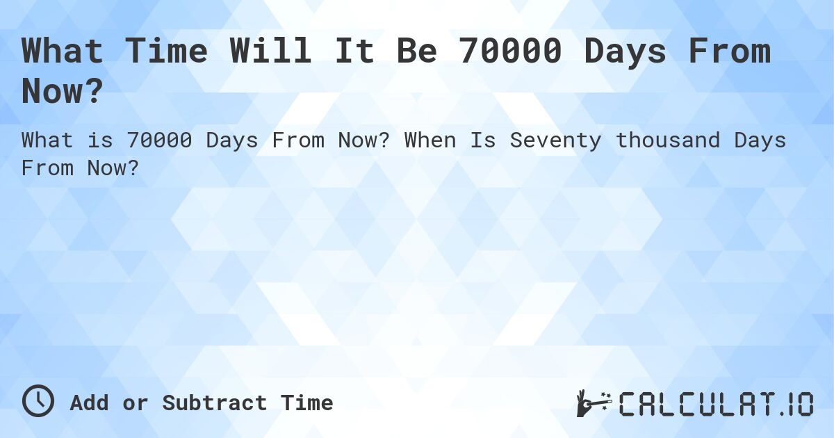 What Time Will It Be 70000 Days From Now?. When Is Seventy thousand Days From Now?