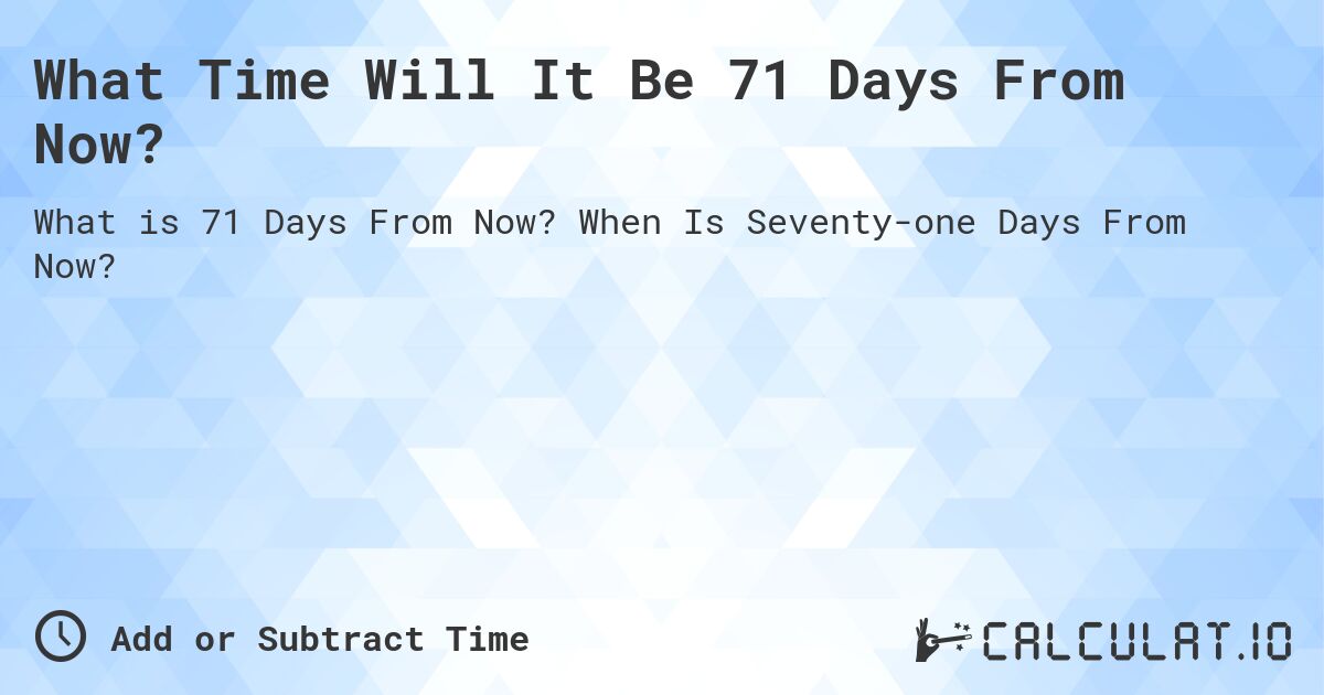 What Time Will It Be 71 Days From Now?. When Is Seventy-one Days From Now?