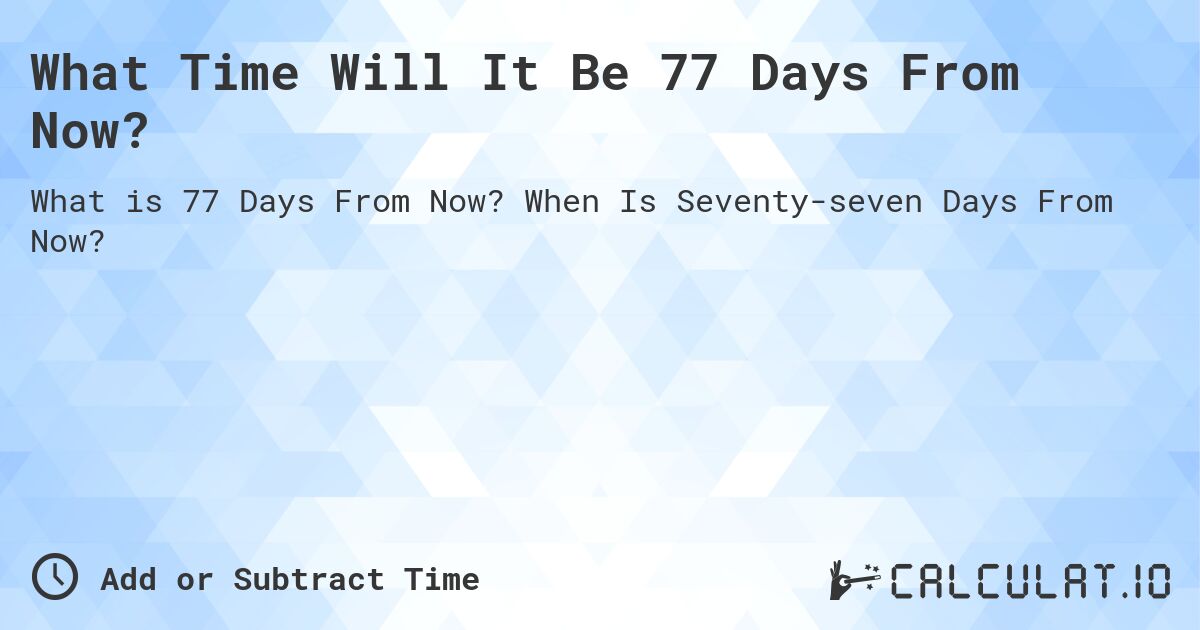 What Time Will It Be 77 Days From Now?. When Is Seventy-seven Days From Now?