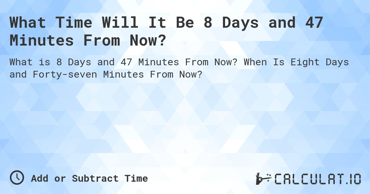 What Time Will It Be 8 Days and 47 Minutes From Now?. When Is Eight Days and Forty-seven Minutes From Now?