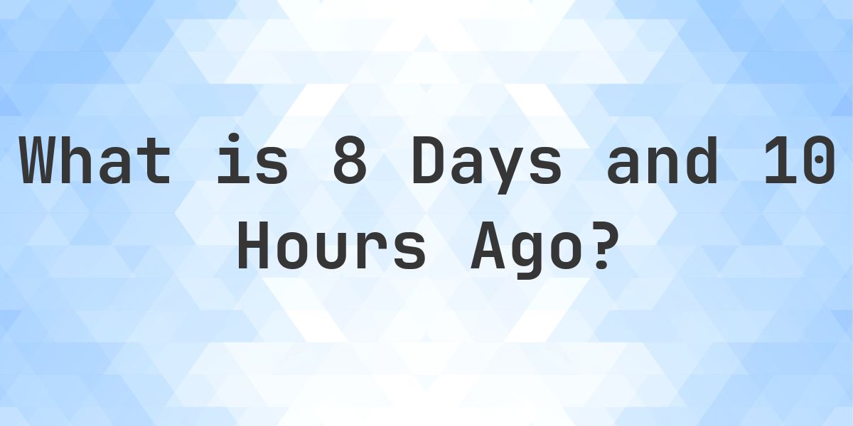 What Time Was It 8 Days and 10 Hours Ago? - Calculatio