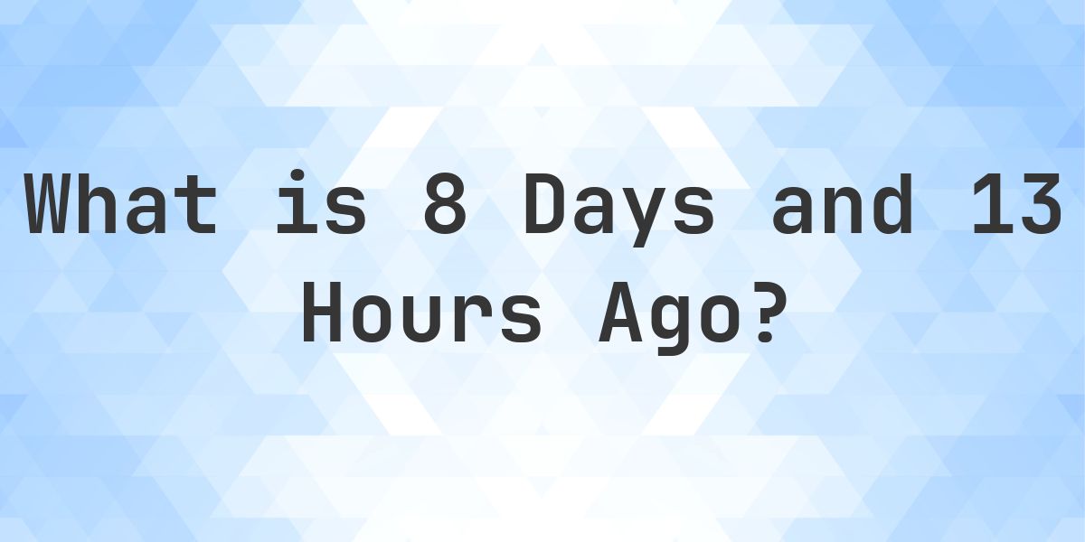 What Time Was It 8 Days and 13 Hours Ago? - Calculatio
