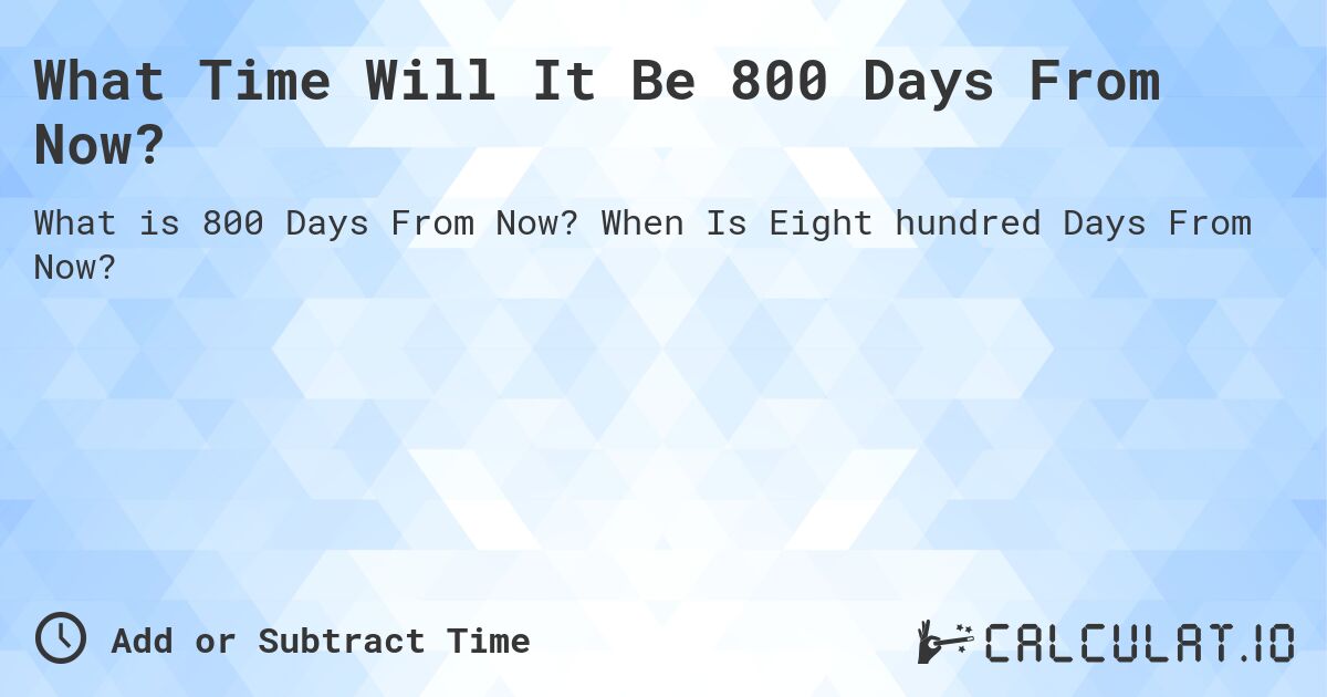 What Time Will It Be 800 Days From Now?. When Is Eight hundred Days From Now?