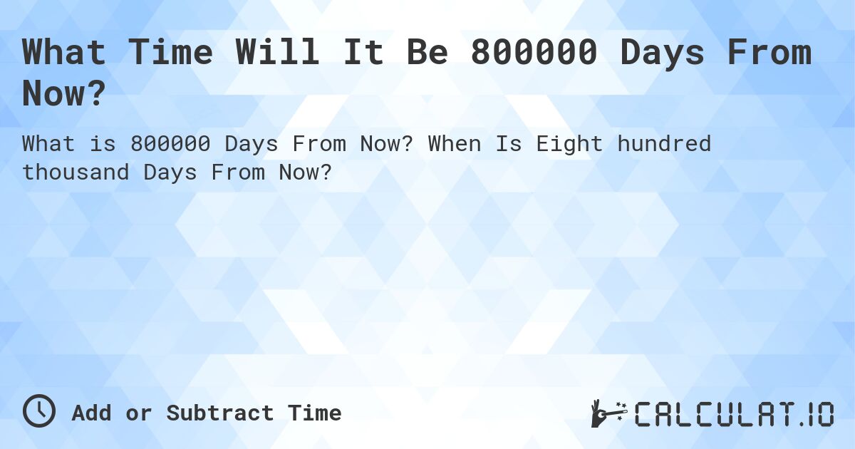 What Time Will It Be 800000 Days From Now?. When Is Eight hundred thousand Days From Now?