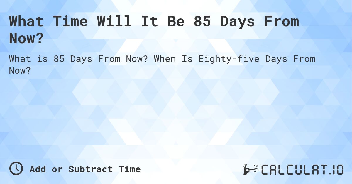 What Time Will It Be 85 Days From Now?. When Is Eighty-five Days From Now?