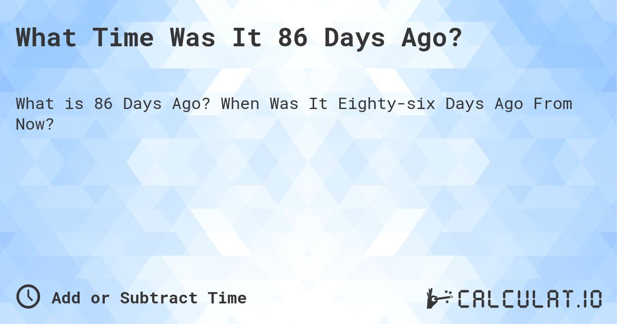 What Time Was It 86 Days Ago?. When Was It Eighty-six Days Ago From Now?