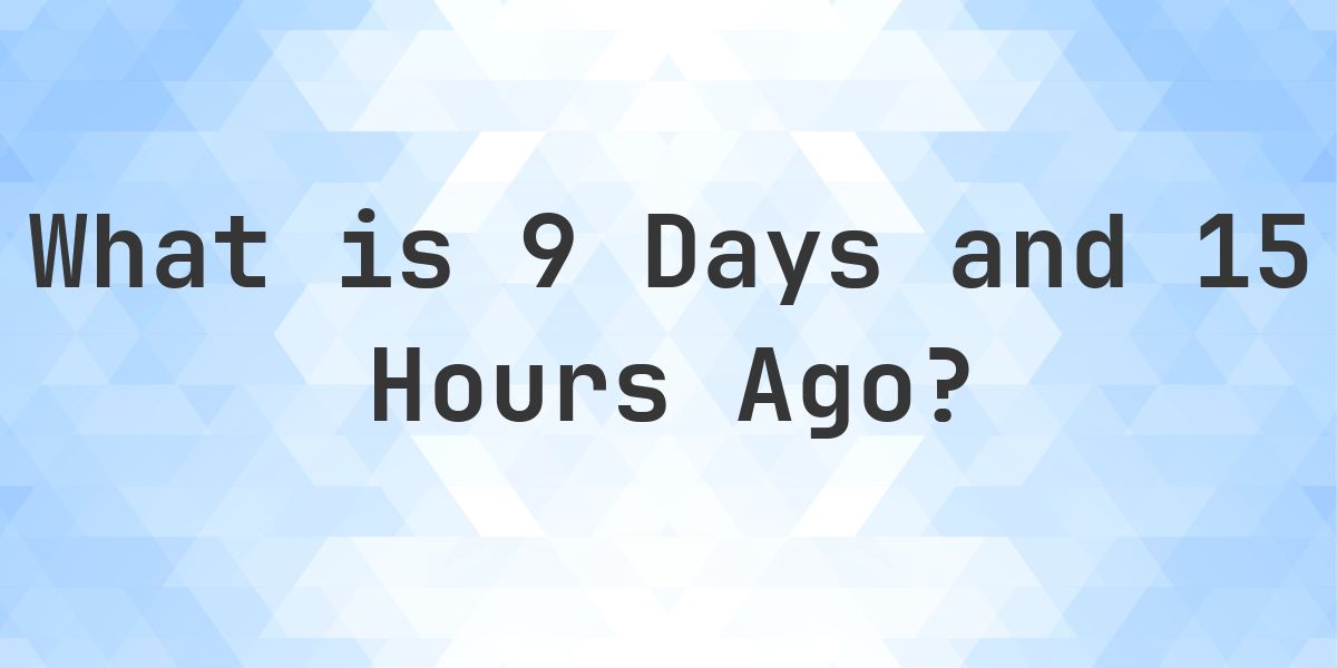 What Time Was It 9 Days and 15 Hours Ago? - Calculatio