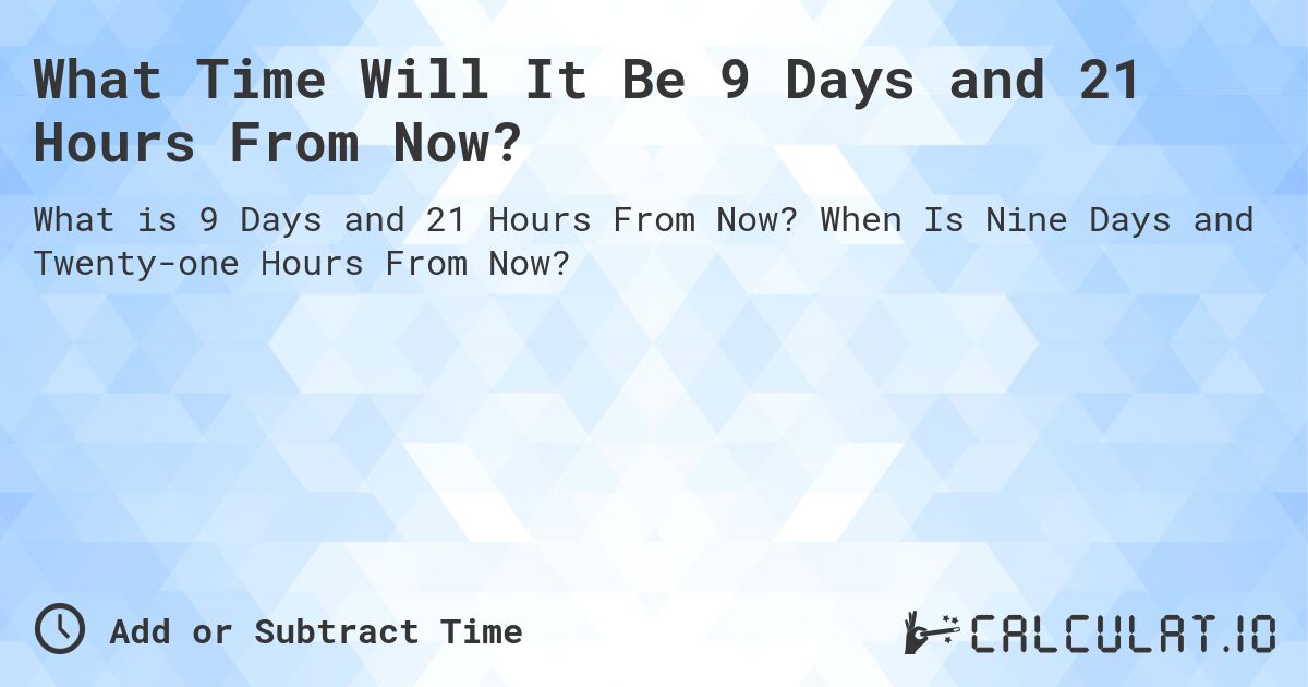 What Time Will It Be 9 Days and 21 Hours From Now?. When Is Nine Days and Twenty-one Hours From Now?