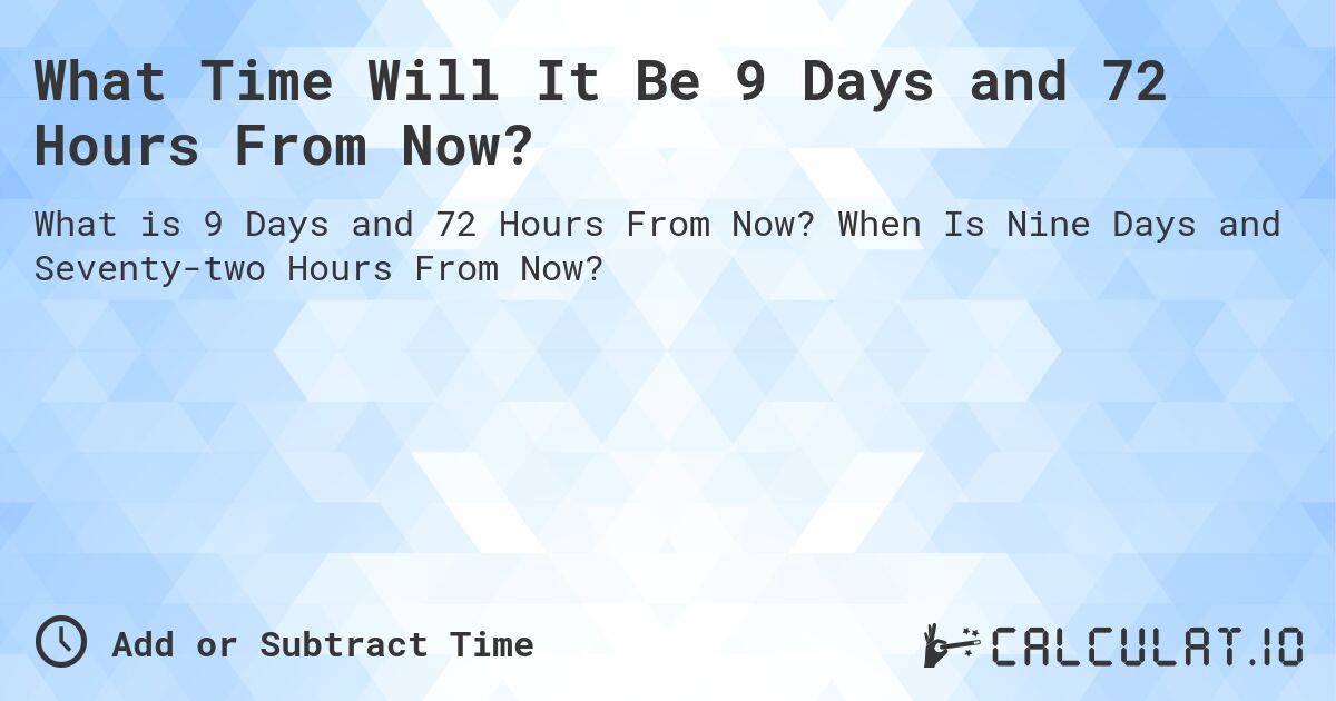 What Time Will It Be 9 Days and 72 Hours From Now?. When Is Nine Days and Seventy-two Hours From Now?