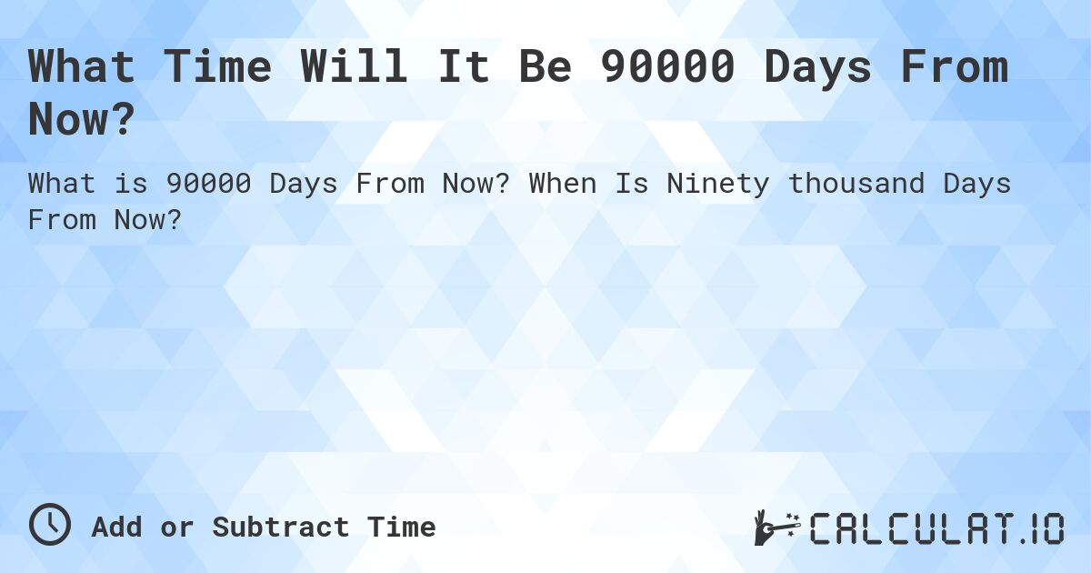 What Time Will It Be 90000 Days From Now?. When Is Ninety thousand Days From Now?