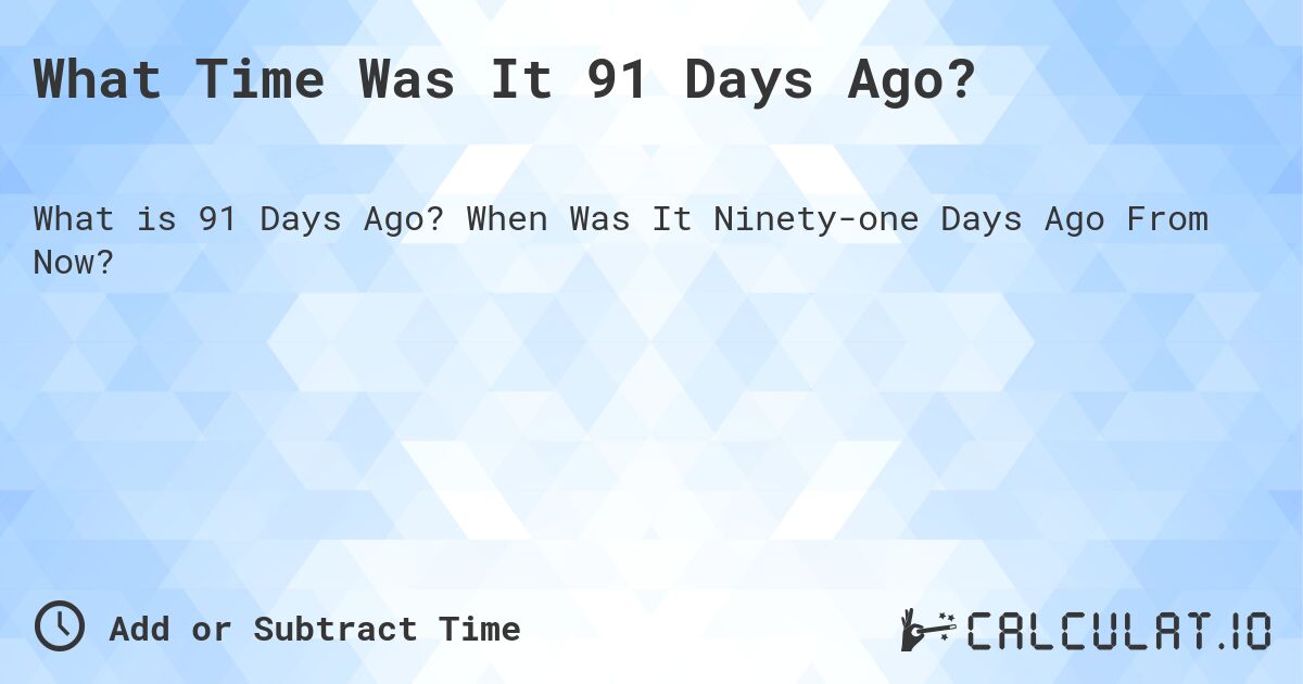 What Time Was It 91 Days Ago?. When Was It Ninety-one Days Ago From Now?