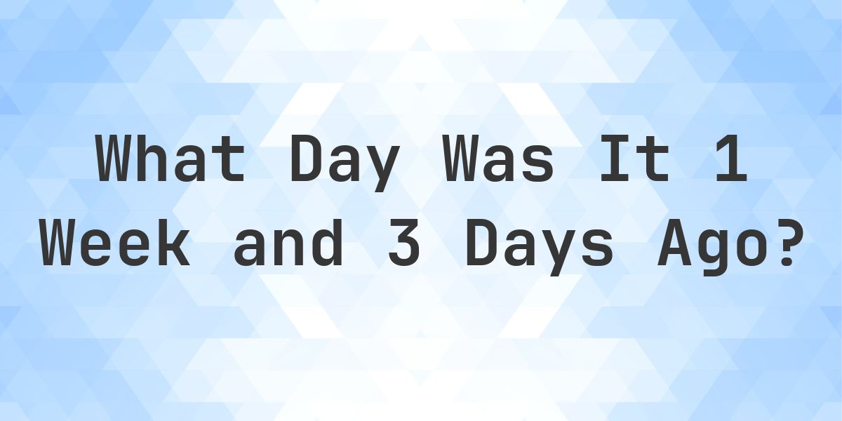 What Day Was It 1 Week and 3 Days Ago From Today? - Calculatio