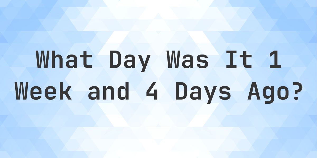 What Day Was It 1 Week and 4 Days Ago From Today? - Calculatio