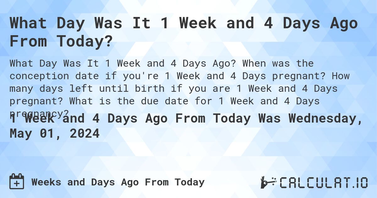 What Day Was It 1 Week and 4 Days Ago From Today?. When was the conception date if you're 1 Week and 4 Days pregnant? How many days left until birth if you are 1 Week and 4 Days pregnant? What is the due date for 1 Week and 4 Days pregnancy?