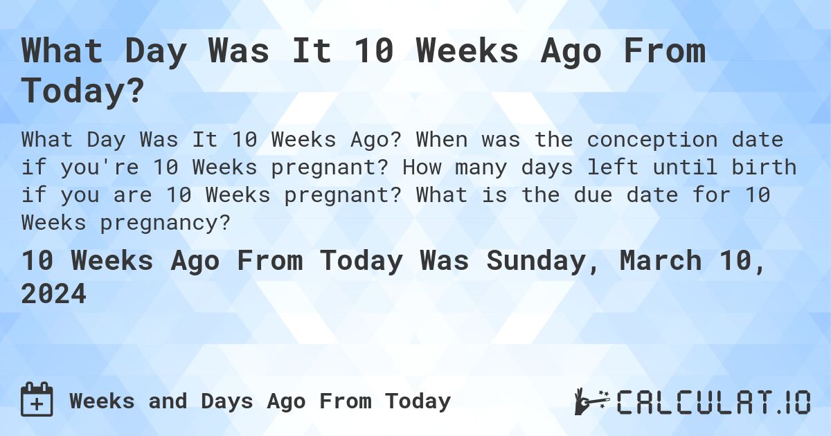 What Day Was It 10 Weeks Ago From Today?. When was the conception date if you're 10 Weeks pregnant? How many days left until birth if you are 10 Weeks pregnant? What is the due date for 10 Weeks pregnancy?