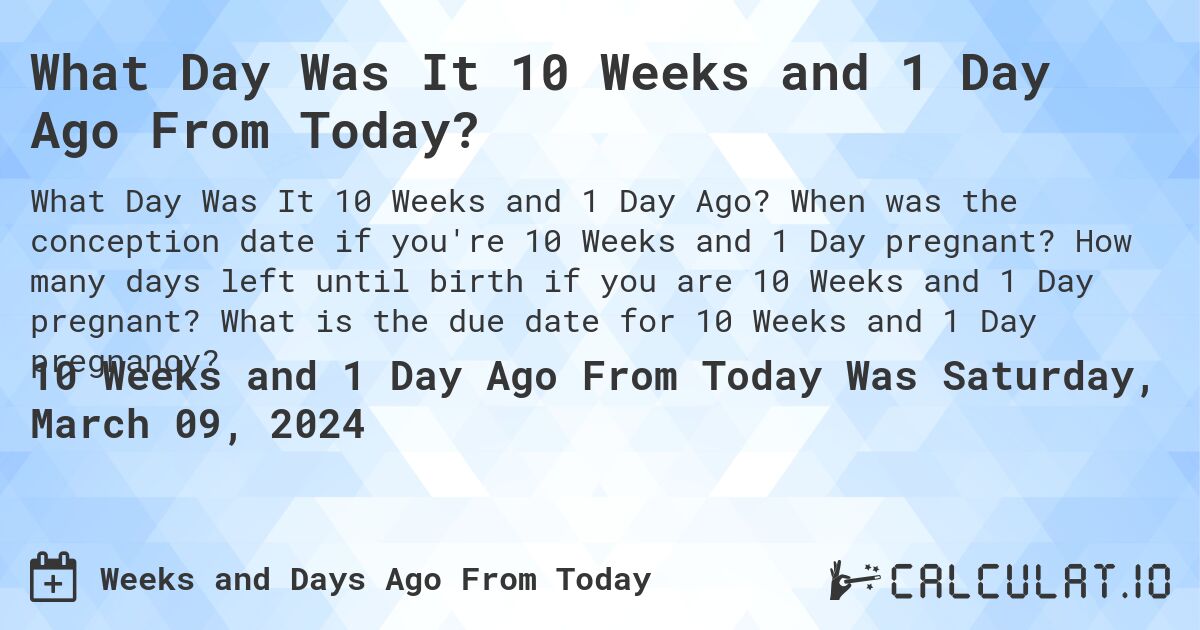 What Day Was It 10 Weeks and 1 Day Ago From Today?. When was the conception date if you're 10 Weeks and 1 Day pregnant? How many days left until birth if you are 10 Weeks and 1 Day pregnant? What is the due date for 10 Weeks and 1 Day pregnancy?