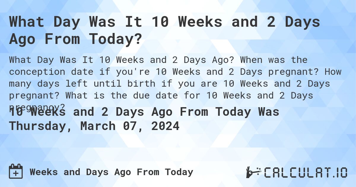What Day Was It 10 Weeks and 2 Days Ago From Today?. When was the conception date if you're 10 Weeks and 2 Days pregnant? How many days left until birth if you are 10 Weeks and 2 Days pregnant? What is the due date for 10 Weeks and 2 Days pregnancy?
