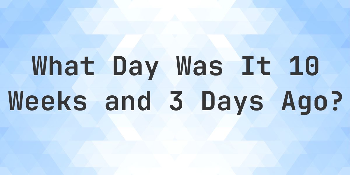 What Day Was It 10 Weeks and 3 Days Ago From Today? - Calculatio