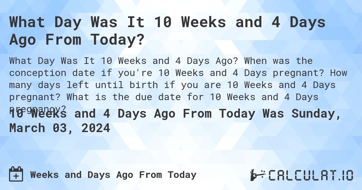 What Day Was It 10 Weeks and 4 Days Ago From Today?. When was the conception date if you're 10 Weeks and 4 Days pregnant? How many days left until birth if you are 10 Weeks and 4 Days pregnant? What is the due date for 10 Weeks and 4 Days pregnancy?