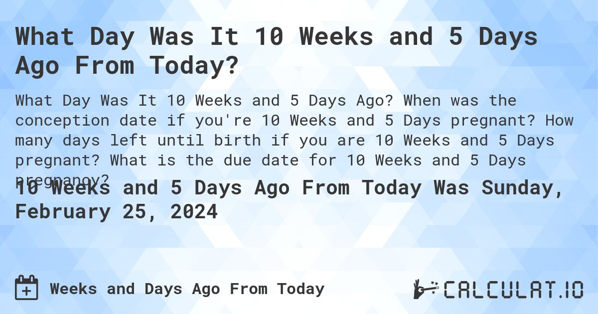 What Day Was It 10 Weeks and 5 Days Ago From Today?. When was the conception date if you're 10 Weeks and 5 Days pregnant? How many days left until birth if you are 10 Weeks and 5 Days pregnant? What is the due date for 10 Weeks and 5 Days pregnancy?